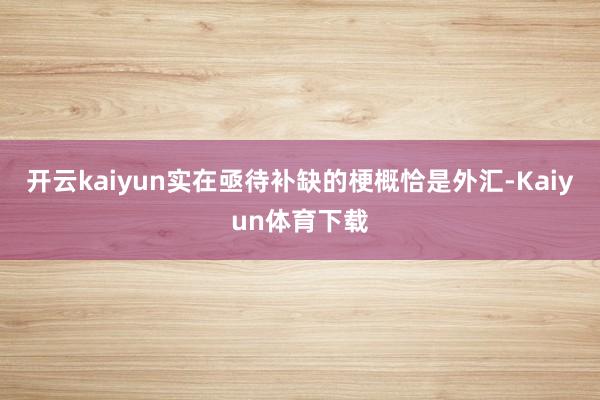 开云kaiyun实在亟待补缺的梗概恰是外汇-Kaiyun体育下载