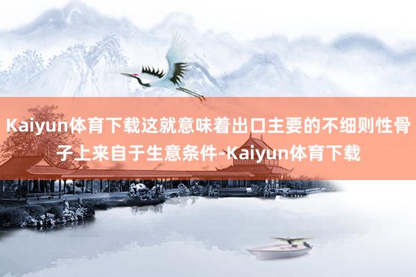 Kaiyun体育下载这就意味着出口主要的不细则性骨子上来自于生意条件-Kaiyun体育下载