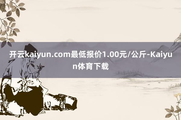 开云kaiyun.com最低报价1.00元/公斤-Kaiyun体育下载