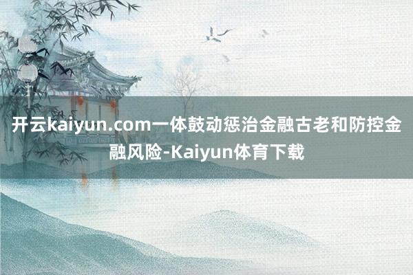 开云kaiyun.com一体鼓动惩治金融古老和防控金融风险-Kaiyun体育下载