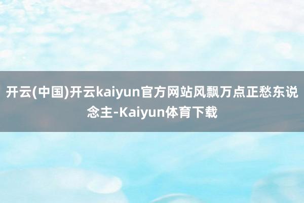 开云(中国)开云kaiyun官方网站风飘万点正愁东说念主-Kaiyun体育下载