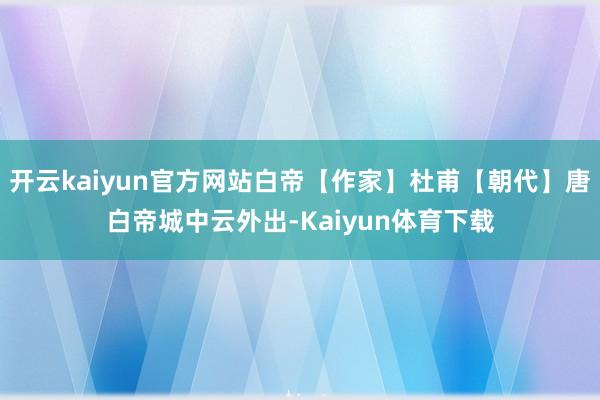 开云kaiyun官方网站白帝【作家】杜甫【朝代】唐白帝城中云外出-Kaiyun体育下载