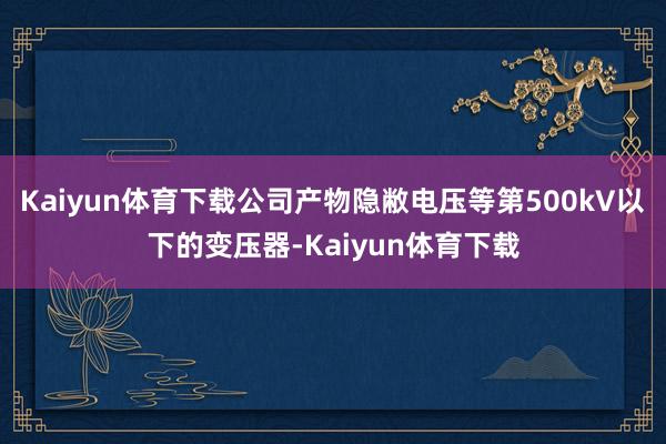 Kaiyun体育下载公司产物隐敝电压等第500kV以下的变压器-Kaiyun体育下载