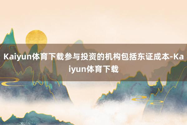 Kaiyun体育下载参与投资的机构包括东证成本-Kaiyun体育下载