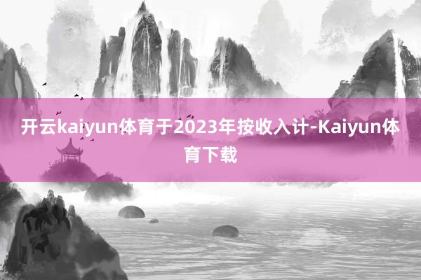 开云kaiyun体育于2023年按收入计-Kaiyun体育下载