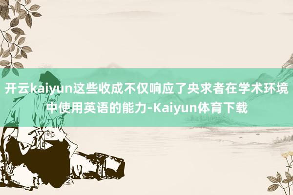 开云kaiyun这些收成不仅响应了央求者在学术环境中使用英语的能力-Kaiyun体育下载