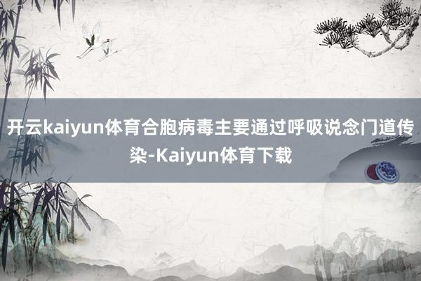 开云kaiyun体育合胞病毒主要通过呼吸说念门道传染-Kaiyun体育下载