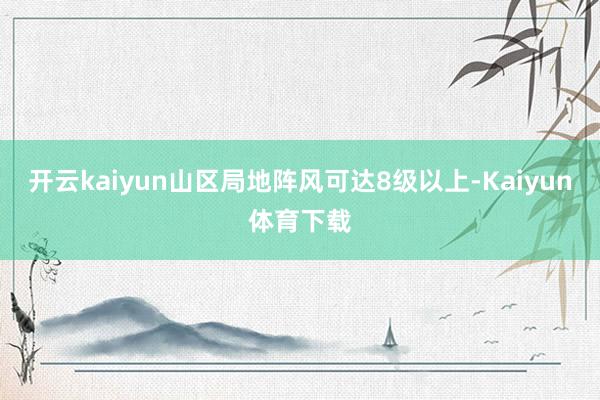 开云kaiyun山区局地阵风可达8级以上-Kaiyun体育下载