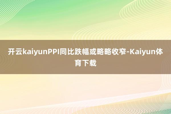 开云kaiyunPPI同比跌幅或略略收窄-Kaiyun体育下载