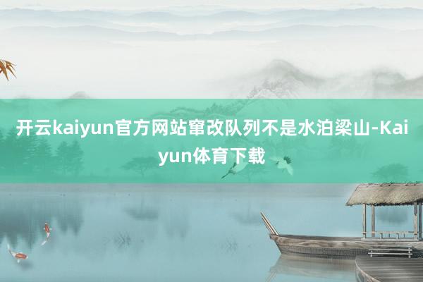 开云kaiyun官方网站窜改队列不是水泊梁山-Kaiyun体育下载