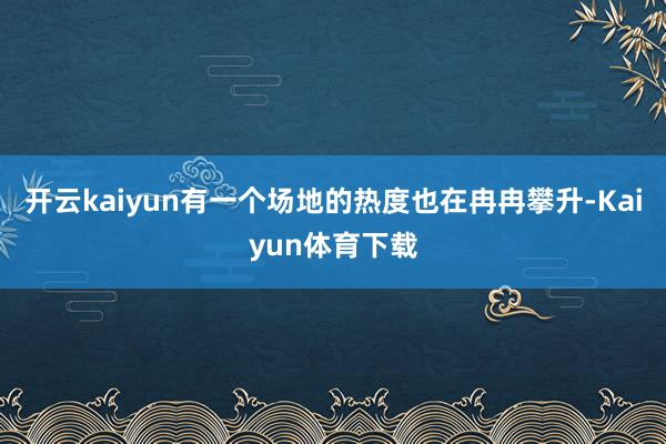 开云kaiyun有一个场地的热度也在冉冉攀升-Kaiyun体育下载