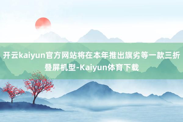 开云kaiyun官方网站将在本年推出旗劣等一款三折叠屏机型-Kaiyun体育下载