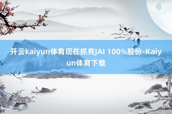 开云kaiyun体育现在抓有JAI 100%股份-Kaiyun体育下载