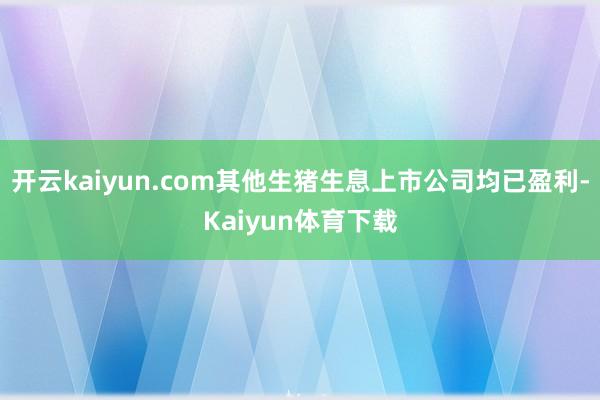 开云kaiyun.com其他生猪生息上市公司均已盈利-Kaiyun体育下载