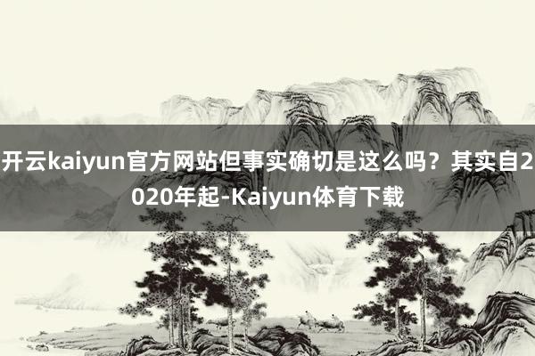 开云kaiyun官方网站但事实确切是这么吗？其实自2020年起-Kaiyun体育下载