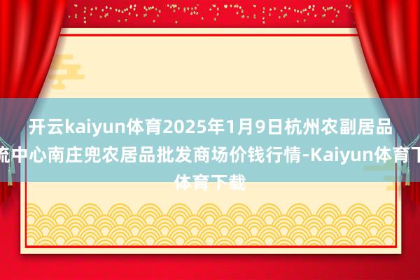 开云kaiyun体育2025年1月9日杭州农副居品物流中心南庄兜农居品批发商场价钱行情-Kaiyun体育下载