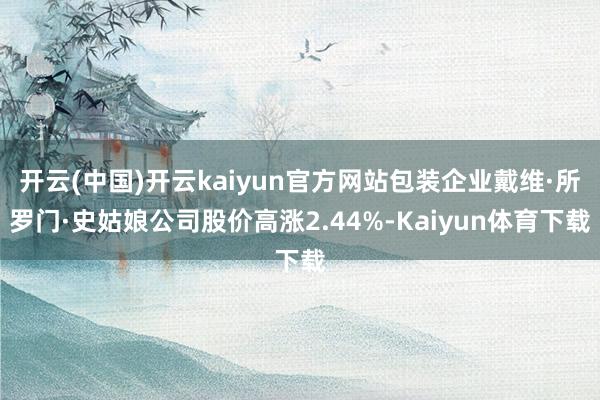 开云(中国)开云kaiyun官方网站包装企业戴维·所罗门·史姑娘公司股价高涨2.44%-Kaiyun体育下载