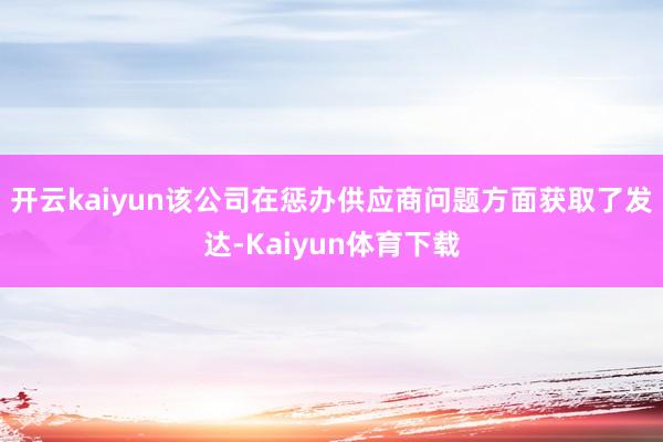 开云kaiyun该公司在惩办供应商问题方面获取了发达-Kaiyun体育下载