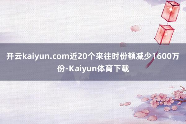 开云kaiyun.com近20个来往时份额减少1600万份-Kaiyun体育下载
