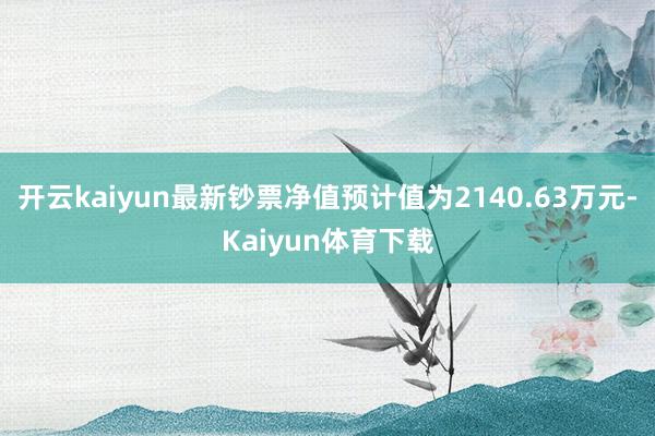 开云kaiyun最新钞票净值预计值为2140.63万元-Kaiyun体育下载