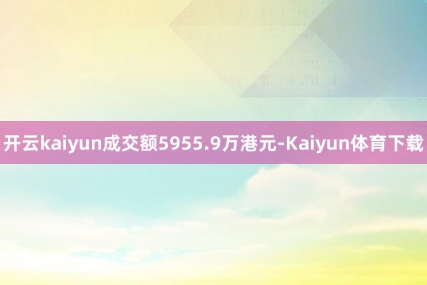 开云kaiyun成交额5955.9万港元-Kaiyun体育下载
