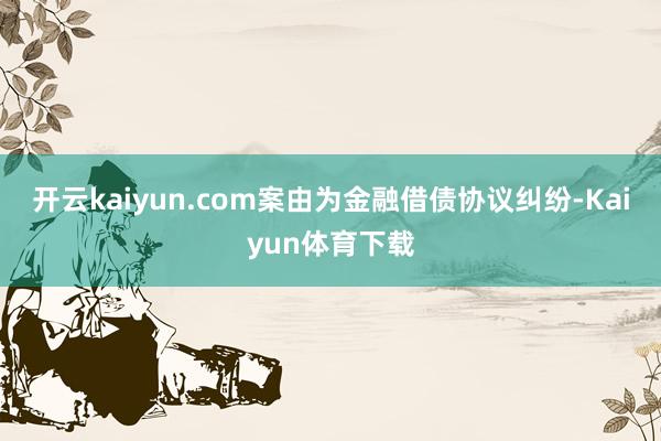 开云kaiyun.com案由为金融借债协议纠纷-Kaiyun体育下载
