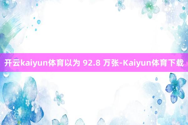 开云kaiyun体育以为 92.8 万张-Kaiyun体育下载