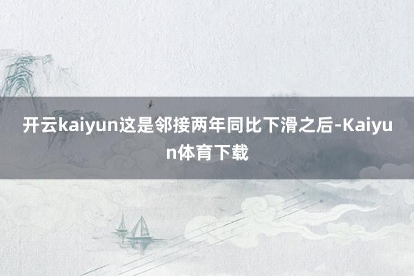 开云kaiyun这是邻接两年同比下滑之后-Kaiyun体育下载