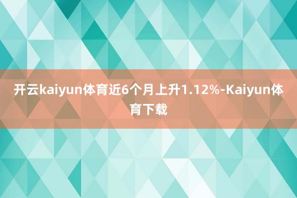 开云kaiyun体育近6个月上升1.12%-Kaiyun体育下载