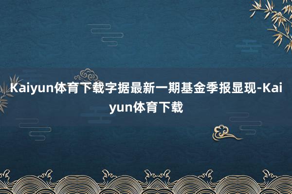 Kaiyun体育下载字据最新一期基金季报显现-Kaiyun体育下载