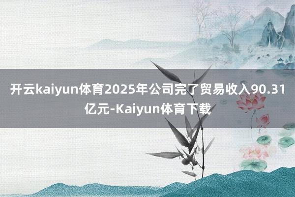 开云kaiyun体育2025年公司完了贸易收入90.31亿元-Kaiyun体育下载