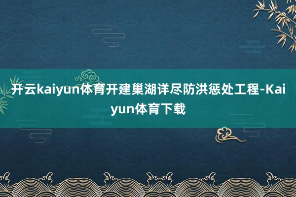 开云kaiyun体育开建巢湖详尽防洪惩处工程-Kaiyun体育下载