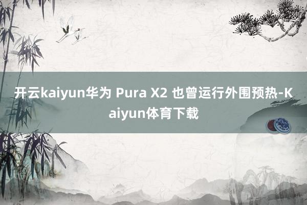 开云kaiyun华为 Pura X2 也曾运行外围预热-Kaiyun体育下载