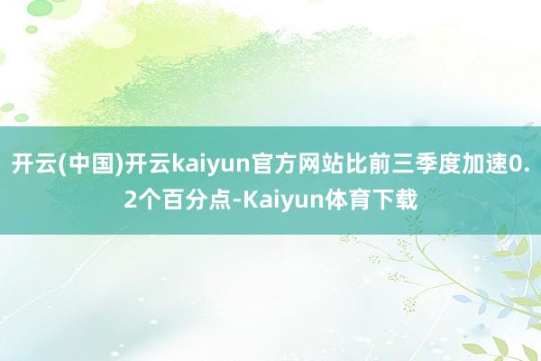 开云(中国)开云kaiyun官方网站比前三季度加速0.2个百分点-Kaiyun体育下载