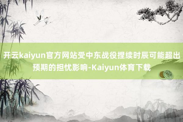 开云kaiyun官方网站受中东战役捏续时辰可能超出预期的担忧影响-Kaiyun体育下载
