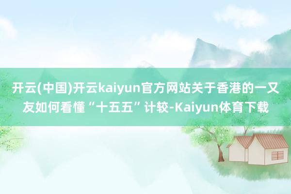 开云(中国)开云kaiyun官方网站关于香港的一又友如何看懂“十五五”计较-Kaiyun体育下载