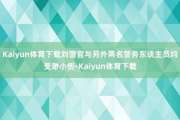 Kaiyun体育下载刘警官与另外两名警务东谈主员均受渺小伤-Kaiyun体育下载
