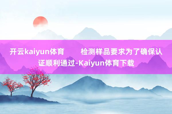 开云kaiyun体育        检测样品要求为了确保认证顺利通过-Kaiyun体育下载