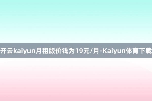 开云kaiyun月租版价钱为19元/月-Kaiyun体育下载