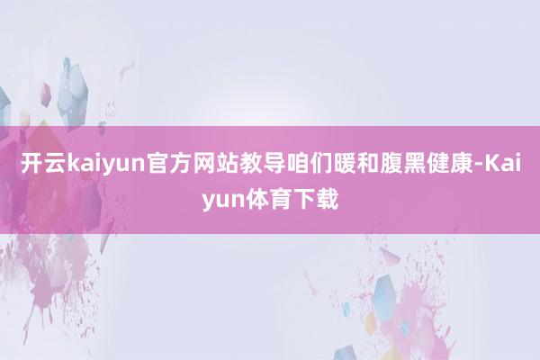 开云kaiyun官方网站教导咱们暖和腹黑健康-Kaiyun体育下载
