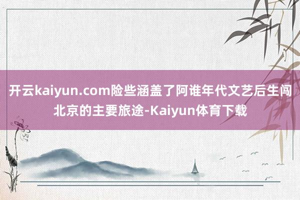 开云kaiyun.com险些涵盖了阿谁年代文艺后生闯北京的主要旅途-Kaiyun体育下载