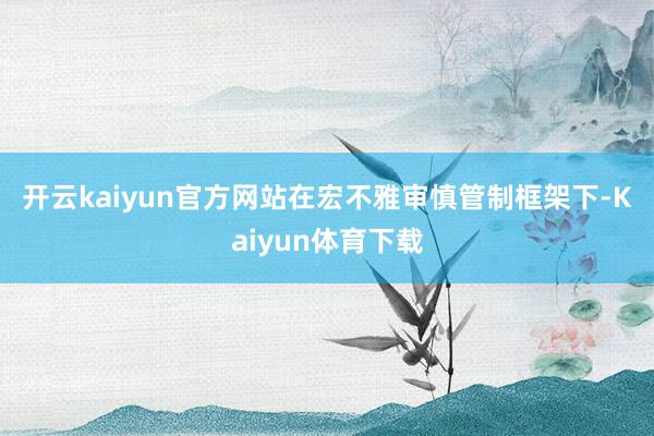 开云kaiyun官方网站　　在宏不雅审慎管制框架下-Kaiyun体育下载