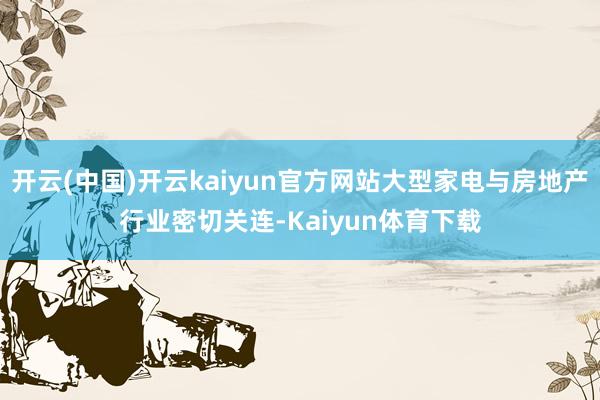 开云(中国)开云kaiyun官方网站大型家电与房地产行业密切关连-Kaiyun体育下载
