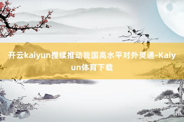 开云kaiyun捏续推动我国高水平对外灵通-Kaiyun体育下载