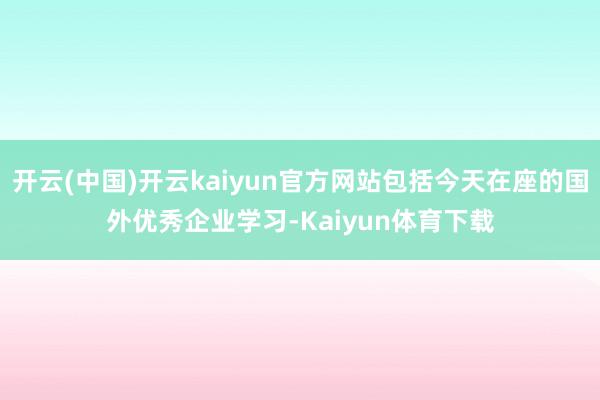 开云(中国)开云kaiyun官方网站包括今天在座的国外优秀企业学习-Kaiyun体育下载