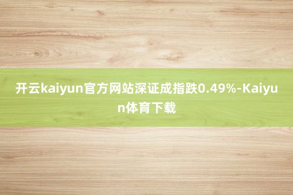 开云kaiyun官方网站深证成指跌0.49%-Kaiyun体育下载