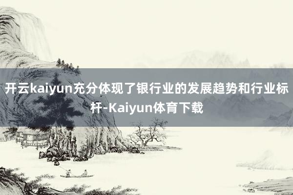 开云kaiyun充分体现了银行业的发展趋势和行业标杆-Kaiyun体育下载