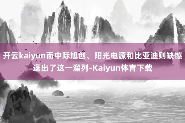 开云kaiyun而中际旭创、阳光电源和比亚迪则缺憾退出了这一溜列-Kaiyun体育下载
