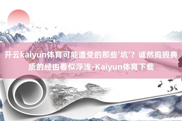 开云kaiyun体育可能遭受的那些‘坑’?诚然捣毁典质的经由看似浮浅-Kaiyun体育下载