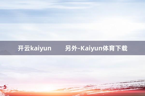 开云kaiyun 另外-Kaiyun体育下载